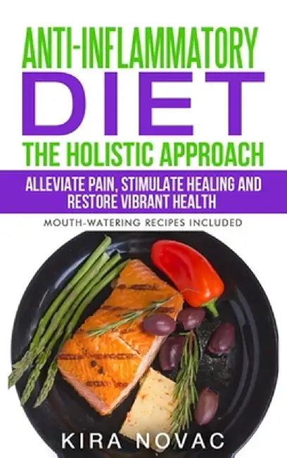 Anti-Inflammatory Diet: The Holistic Approach: Alleviate Pain, Stimulate Healing and Restore Vibrant Health by Kira Novac