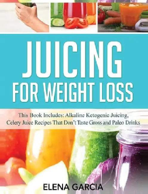 Juicing for Weight Loss: This Book Includes: Alkaline Ketogenic Juicing, Celery Juice Recipes That Don't Taste Gross and Paleo Drinks by Elena Garcia