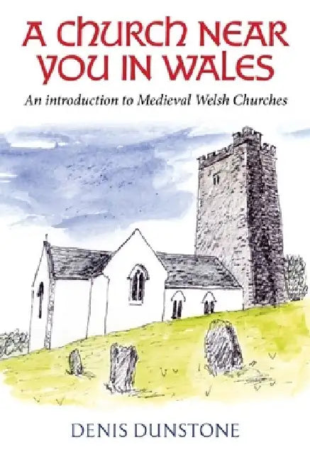 A Church Near You in Wales: An Introduction to Medieval Welsh Churches by Denis Dunstone