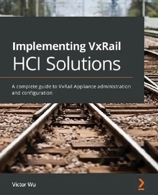 Implementing VxRail HCI Solutions: A complete guide to VxRail Appliance administration and configuration by Victor Wu