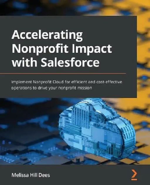 Accelerating Nonprofit Impact with Salesforce: Implement Nonprofit Cloud for efficient and cost-effective operations to drive your nonprofit mission by Melissa Hill Dees