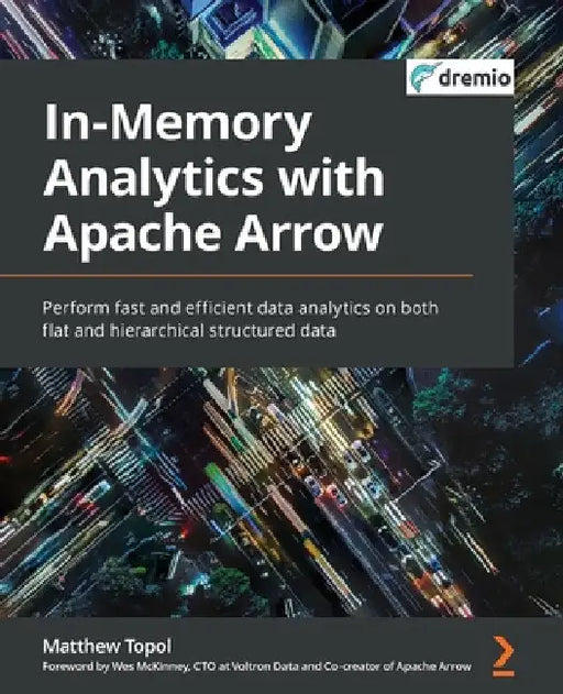 In-Memory Analytics with Apache Arrow: Perform fast and efficient data analytics on both flat and hierarchical structured data by Matthew Topol