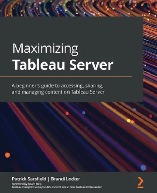 Maximizing Tableau Server: A beginner's guide to accessing, sharing, and managing content on Tableau Server by Patrick Sarsfield