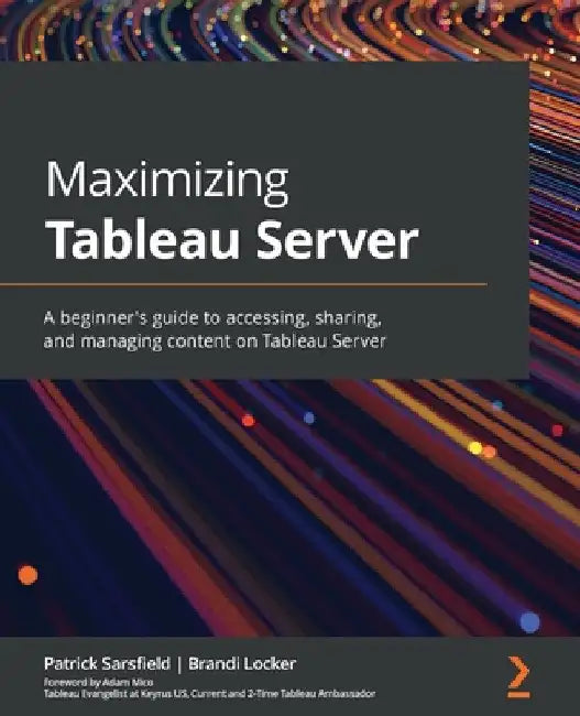 Maximizing Tableau Server: A beginner's guide to accessing, sharing, and managing content on Tableau Server by Patrick Sarsfield