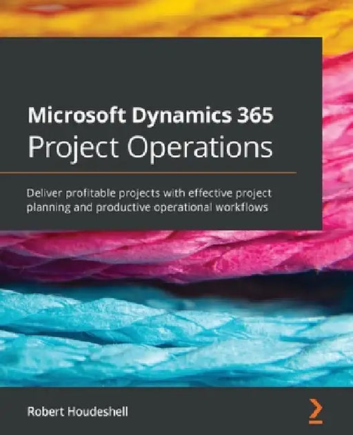 Microsoft Dynamics 365 Project Operations: Deliver profitable projects with effective project planning and productive operational workflows by Robert Houdeshell