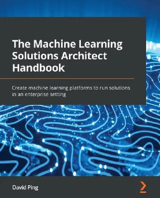 The Machine Learning Solutions Architect Handbook: Create machine learning platforms to run solutions in an enterprise setting by David Ping
