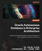 Oracle Autonomous Database in Enterprise Architecture: Utilize Oracle Cloud Infrastructure Autonomous Databases for better consolidation, automation, by Bal Mukund Sharma