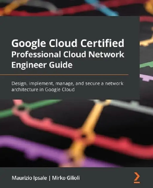 Google Cloud Certified Professional Cloud Network Engineer Guide: Design, implement, manage, and secure a network architecture in Google Cloud by Maurizio Ipsale