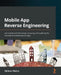Mobile App Reverse Engineering: Get started with discovering, analyzing, and exploring the internals of Android and iOS apps by Abhinav Mishra