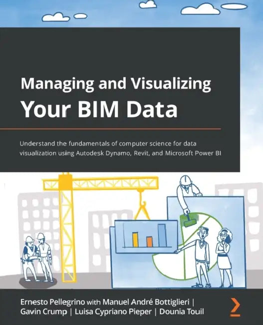 Managing and Visualizing Your BIM Data: Understand the fundamentals of computer science for data visualization using Autodesk Dynamo, Revit, and Micro by Ernesto Pellegrino, Manuel André Bottiglieri, Gavin Crump