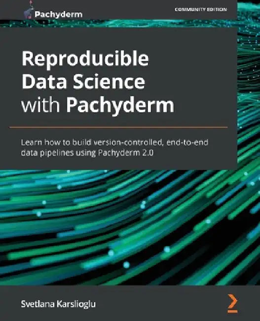 Reproducible Data Science with Pachyderm: Learn how to build version-controlled, end-to-end data pipelines using Pachyderm 2.0 by Svetlana Karslioglu