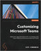 Customizing Microsoft Teams: Build custom apps and extensions for your business using Power Platform and Dataverse in Microsoft Teams by Kondameda, Gopi
