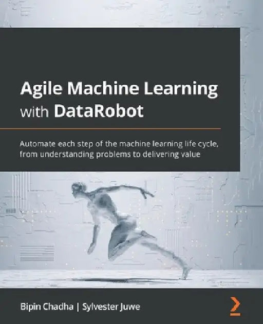 Agile Machine Learning with DataRobot: Automate each step of the machine learning life cycle, from understanding problems to delivering value by Bipin Chadha