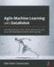 Agile Machine Learning with DataRobot: Automate each step of the machine learning life cycle, from understanding problems to delivering value by Bipin Chadha