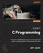 Learn C Programming - Second Edition: A beginner's guide to learning the most powerful and general-purpose programming language with ease by Jeff Szuhay