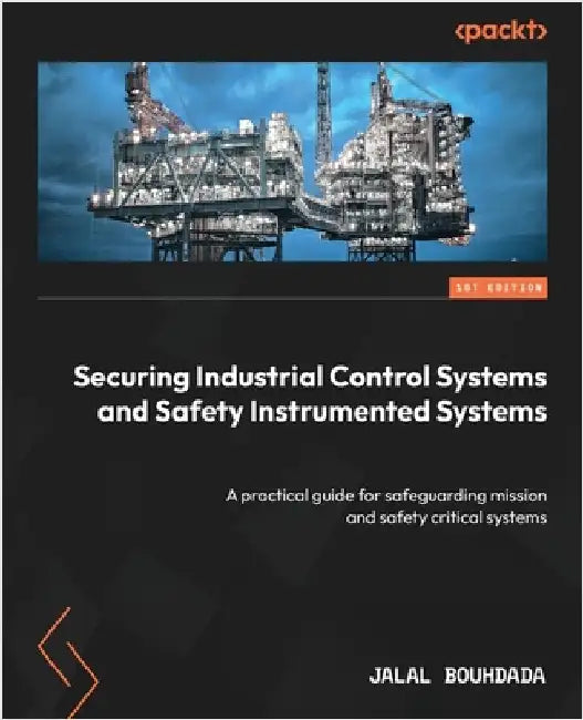 Securing Industrial Control Systems and Safety Instrumented Systems: A practical guide for safeguarding mission and safety critical systems by Bouhdada, Jalal