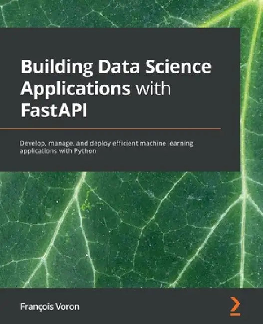 Building Data Science Applications with FastAPI: Develop, manage, and deploy efficient machine learning applications with Python by François Voron