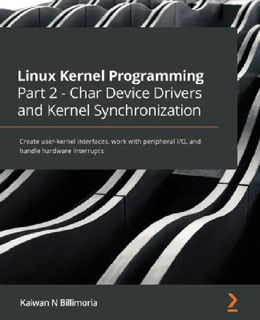 Linux Kernel Programming Part 2 - Char Device Drivers and Kernel Synchronization: Create user-kernel interfaces, work with peripheral I/O, and handle by Kaiwan N. Billimoria
