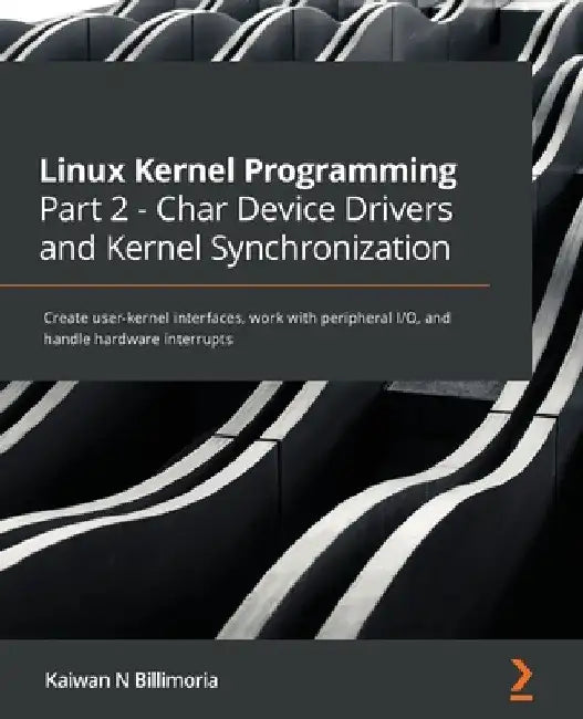 Linux Kernel Programming Part 2 - Char Device Drivers and Kernel Synchronization: Create user-kernel interfaces, work with peripheral I/O, and handle by Kaiwan N. Billimoria
