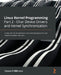 Linux Kernel Programming Part 2 - Char Device Drivers and Kernel Synchronization: Create user-kernel interfaces, work with peripheral I/O, and handle by Kaiwan N. Billimoria