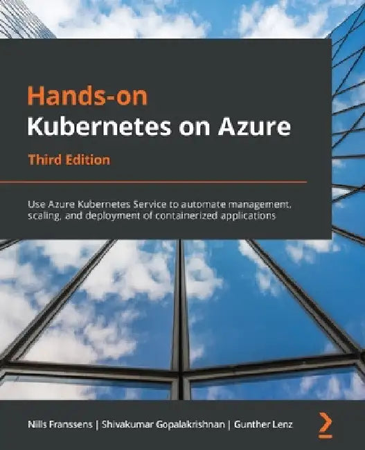 Hands-On Kubernetes on Azure - Third Edition: Use Azure Kubernetes Service to automate management, scaling, and deployment of containerized applicatio by Nills Franssens