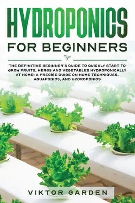 Hydroponics for Beginners: The Definitive Beginner's Guide To Quickly Start To Grow Fruits, Herbs And Vegetables Hydroponically At Home. A Precis by Viktor Garden
