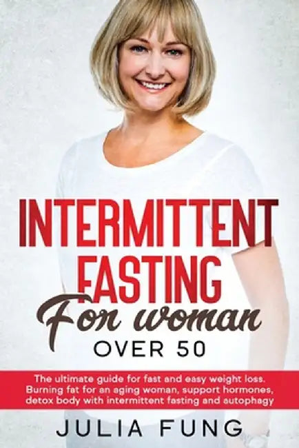 Intermittent Fasting for Women Over 50: The Ultimate Guide For Fast And Easy Weight Loss. Burning Fat For An Aging Woman, Support Hormones, Detox Body by Julia Fung