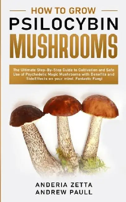 How to Grow Psilocybin Mushrooms: The Ultimate Step-By-Step Guide to Cultivation and Safe Use of Psychedelic Magic Mushrooms with Benefits and Side Ef by Anderia Zetta Andrew Paull