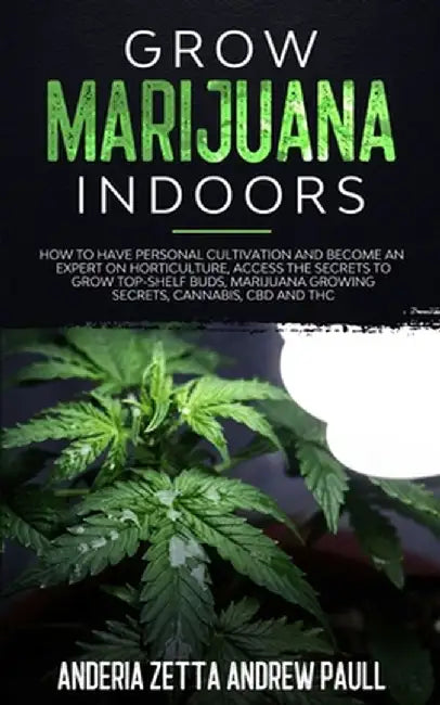 Grow Marijuana Indoors: How to Have Personal Cultivation and Become an Expert on Horticulture, Access the Secrets to Grow Top-Shelf Buds, Mari by Anderia Zetta Andrew Paull