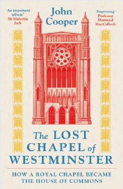 The Lost Chapel of Westminster: How a Royal Chapel Became the House of Commons by John Cooper