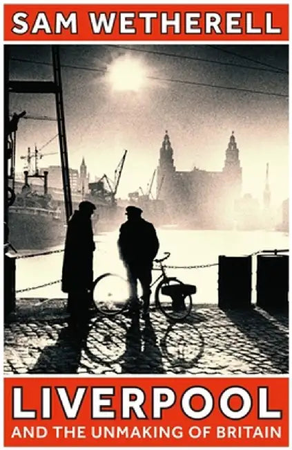 Liverpool and the Unmaking of Britain by Sam Wetherell