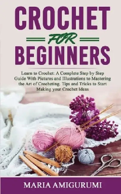 Crochet for Beginners: Learn to Crochet: A Complete Step by Step Guide With Pictures and Illustrations to Mastering the Art of Crocheting. Ti by Maria Amigurumi