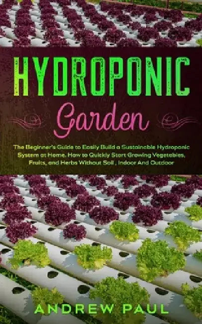 Hydroponic Garden: The Beginner's Guide to Easily Build a Sustainable Hydroponic System at Home. How to Quickly Start Growing Vegetables, by Andrew Paul