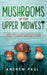Mushrooms of the upper Midwest: A Simple Guide to Common Mushrooms, Growing Gourmet and Medicinal Mushrooms, Mycophilia by Andrew Paul
