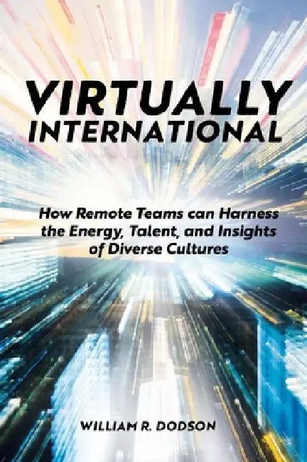 Virtually International: How Remote Teams Can Harness the Energy, Talent, and Insights of Diverse Cultures by William R. Dodson