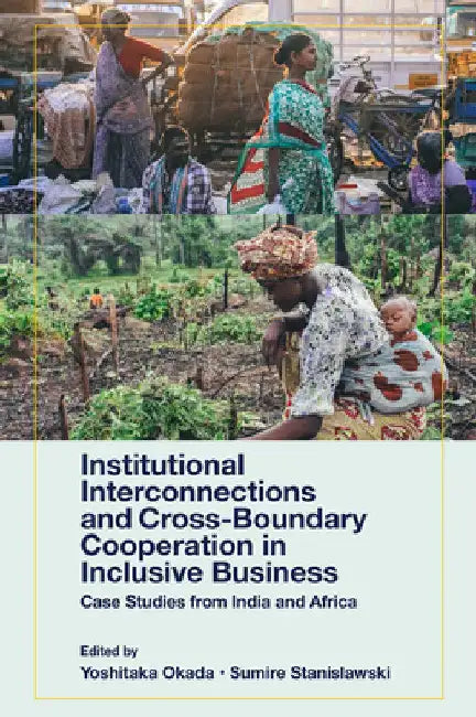 Institutional Interconnections and Cross-Boundary Cooperation in Inclusive Business: Case Studies from India and Africa by Yoshitaka Okada