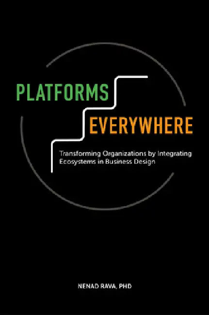 Platforms Everywhere: Transforming Organizations by Integrating Ecosystems in Business Design by Nenad Rava