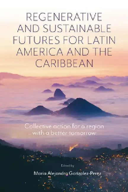 Regenerative and Sustainable Futures for Latin America and the Caribbean: Collective Action for a Region with a Better Tomorrow by Maria Alejandra Gonzalez-Perez