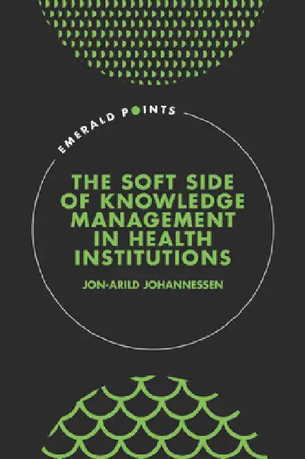 The Soft Side of Knowledge Management in Health Institutions by Jon-Arild Johannessen