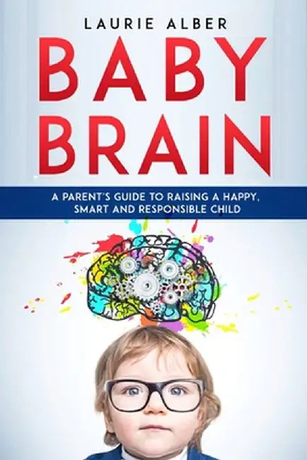 Baby Brain: A parent's Guide to Raising a Happy, Smart and Responsible Child by Laurie Alber