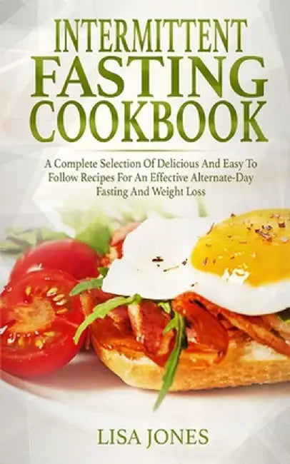 Intermittent Fasting Cookbook: A Complete Selection Of Delicious And Easy To Follow Recipes For An Effective Alternate-Day Fasting And Weight Loss by Lisa Jones