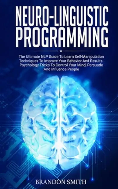 Neuro-Linguistic Programming: The Ultimate Guide to Learn Advanced Self-Manipulation Techniques to Improve Your Behavior and Results. Psychology Tri by Brandon Smith