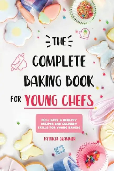 The Complete Baking Book for Young Chefs: 150+ Easy & Healthy Recipes and Culinary Skills for Young Bakers by Patricia Grammer