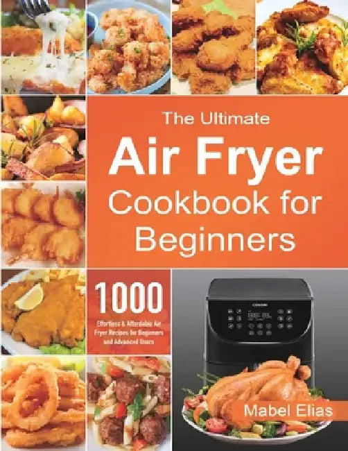 The Ultimate Air Fryer Cookbook for Beginners: 1000 Effortless & Affordable Air Fryer Recipes for Beginners and Advanced Users by Mabel Elias