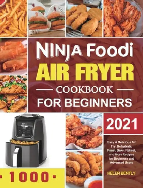 Ninja Foodi Air Fryer Cookbook for Beginners 2021: Easy & Delicious Air Fry, Dehydrate, Roast, Bake, Reheat, and More Recipes for Beginners and Advanc by Helen Bently