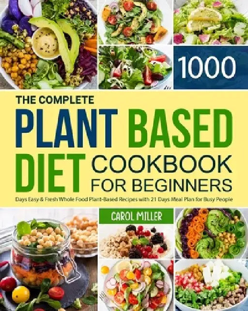 The Complete Plant-Based Diet Cookbook for Beginners: 1000 Days Easy and Fresh Whole Food Plant-Based Recipes with 21 Days Meal Plan for Busy People by Carol Miller