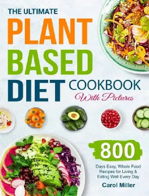 The Ultimate Plant-Based Diet Cookbook with Pictures: 800 Days Easy, Whole Food Recipes for Living and Eating Well Every Day by Carol Miller