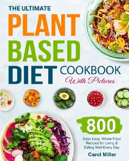 The Ultimate Plant-Based Diet Cookbook with Pictures: 800 Days Easy, Whole Food Recipes for Living and Eating Well Every Day by Carol Miller