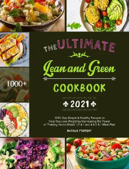 The Ultimate Lean and Green Cookbook 2021: 1000-Day Simple & Healthy Recipes to Help You Lose Weight by Harnessing the Power of "Fueling Hacks Meals" by Natalie Fremont