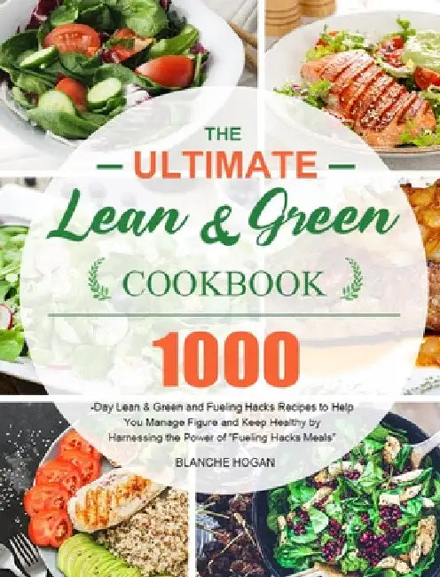 The Ultimate Lean and Green Cookbook: 1000-Day Lean & Green and Fueling Hacks Recipes to Help You Manage Figure and Keep Healthy by Harnessing the Pow by Blanche Hogan